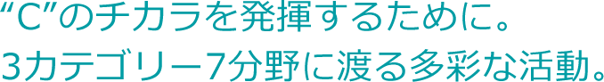 “C”のチカラを発揮するために。 3カテゴリー7分野に渡る多彩な活動。